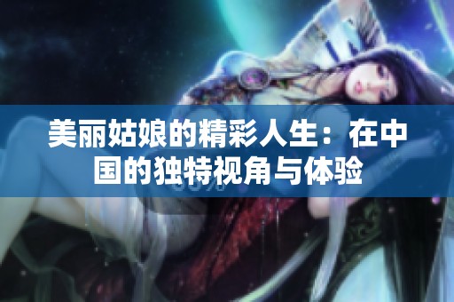 美丽姑娘的精彩人生：在中国的独特视角与体验