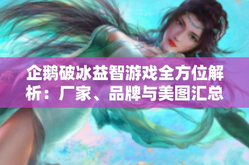 企鹅破冰益智游戏全方位解析：厂家、品牌与美图汇总