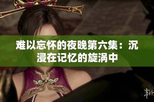 难以忘怀的夜晚第六集：沉浸在记忆的旋涡中