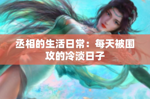 丞相的生活日常：每天被围攻的冷淡日子