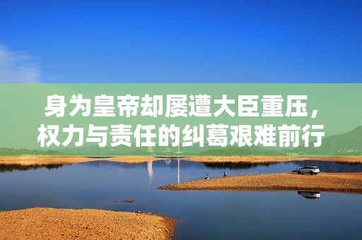 身为皇帝却屡遭大臣重压，权力与责任的纠葛艰难前行