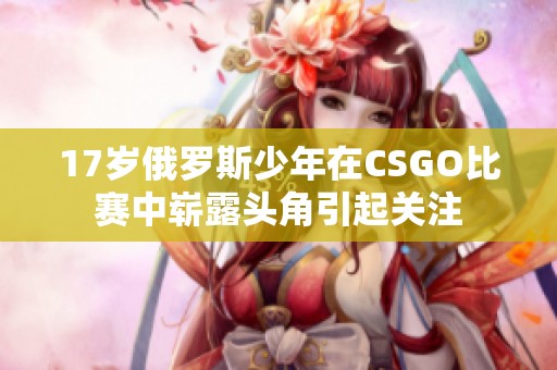 17岁俄罗斯少年在CSGO比赛中崭露头角引起关注