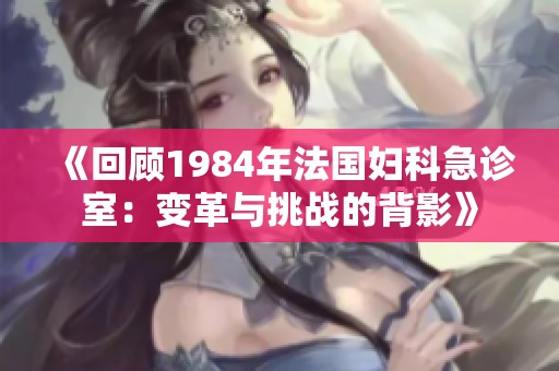 《回顾1984年法国妇科急诊室：变革与挑战的背影》