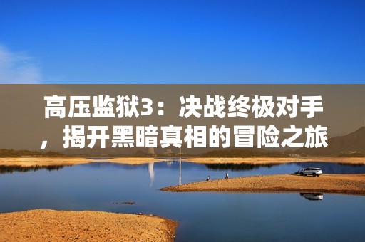 高压监狱3：决战终极对手，揭开黑暗真相的冒险之旅