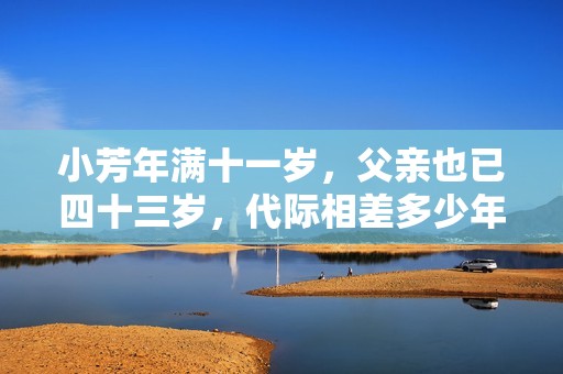 小芳年满十一岁，父亲也已四十三岁，代际相差多少年？