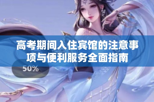 高考期间入住宾馆的注意事项与便利服务全面指南