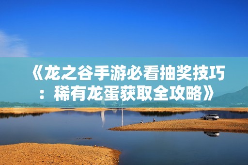 《龙之谷手游必看抽奖技巧：稀有龙蛋获取全攻略》