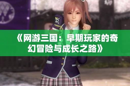 《网游三国：早期玩家的奇幻冒险与成长之路》