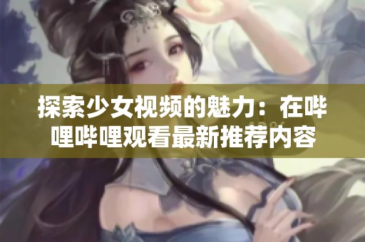 探索少女视频的魅力：在哔哩哔哩观看最新推荐内容