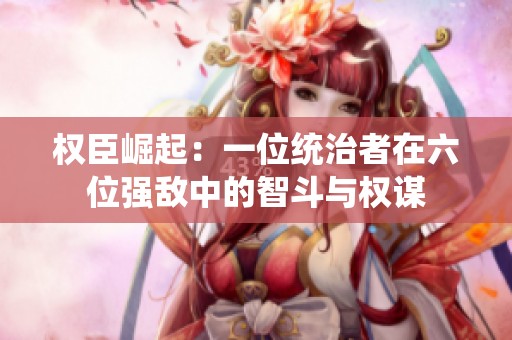 权臣崛起：一位统治者在六位强敌中的智斗与权谋