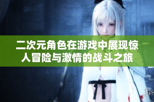 二次元角色在游戏中展现惊人冒险与激情的战斗之旅