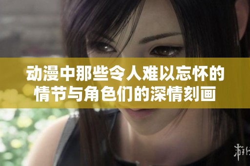 动漫中那些令人难以忘怀的情节与角色们的深情刻画