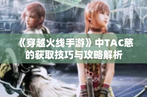 《穿越火线手游》中TAC慈的获取技巧与攻略解析
