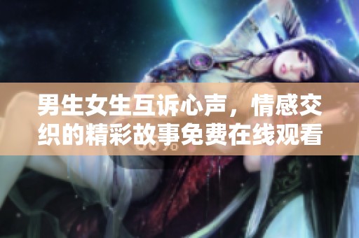 男生女生互诉心声，情感交织的精彩故事免费在线观看