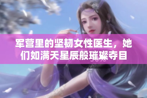 军营里的坚韧女性医生，她们如满天星辰般璀璨夺目