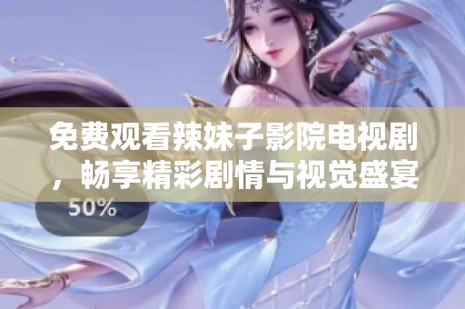 免费观看辣妹子影院电视剧，畅享精彩剧情与视觉盛宴