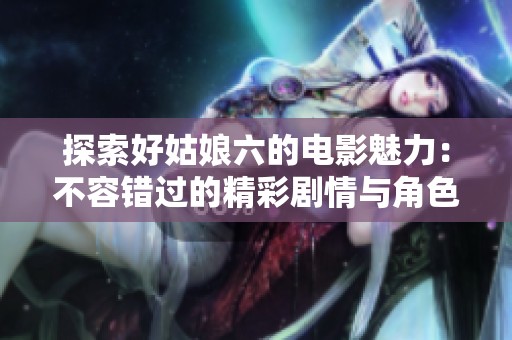 探索好姑娘六的电影魅力：不容错过的精彩剧情与角色解析