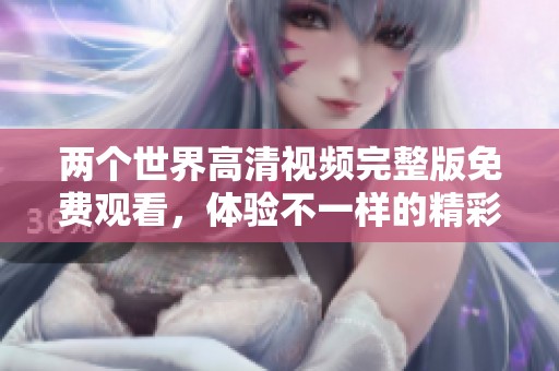 两个世界高清视频完整版免费观看，体验不一样的精彩故事