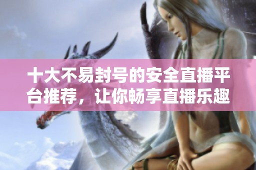 十大不易封号的安全直播平台推荐，让你畅享直播乐趣