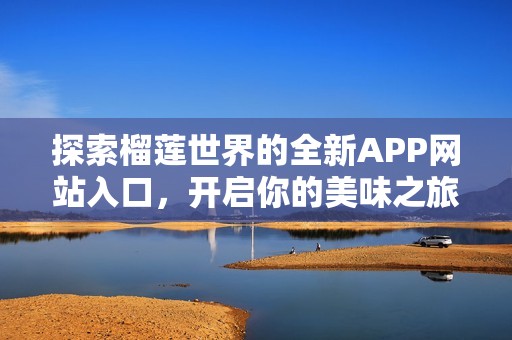 探索榴莲世界的全新APP网站入口，开启你的美味之旅