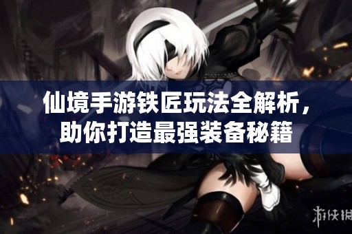 仙境手游铁匠玩法全解析，助你打造最强装备秘籍