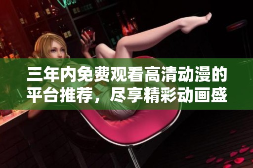 三年内免费观看高清动漫的平台推荐，尽享精彩动画盛宴
