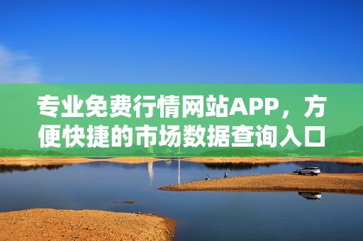 专业免费行情网站APP，方便快捷的市场数据查询入口