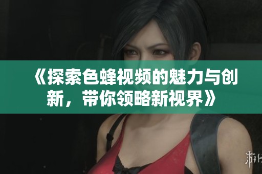 《探索色蜂视频的魅力与创新，带你领略新视界》