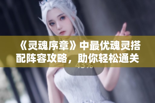 《灵魂序章》中最优魂灵搭配阵容攻略，助你轻松通关！