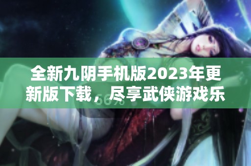 全新九阴手机版2023年更新版下载，尽享武侠游戏乐趣
