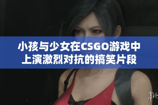 小孩与少女在CSGO游戏中上演激烈对抗的搞笑片段