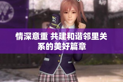 情深意重 共建和谐邻里关系的美好篇章