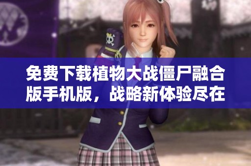 免费下载植物大战僵尸融合版手机版，战略新体验尽在掌握之中