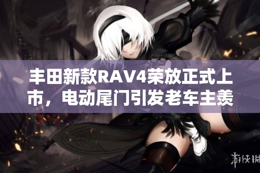 丰田新款RAV4荣放正式上市，电动尾门引发老车主羡慕