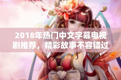 2018年热门中文字幕电视剧推荐，精彩故事不容错过！