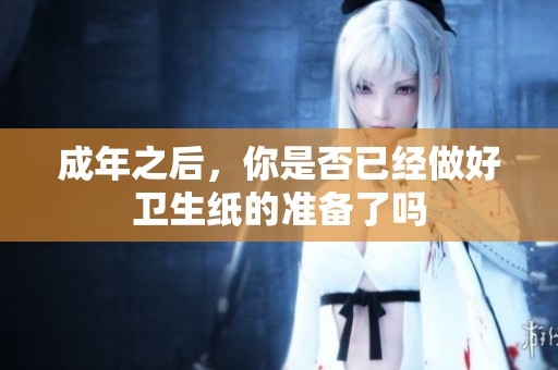成年之后，你是否已经做好卫生纸的准备了吗