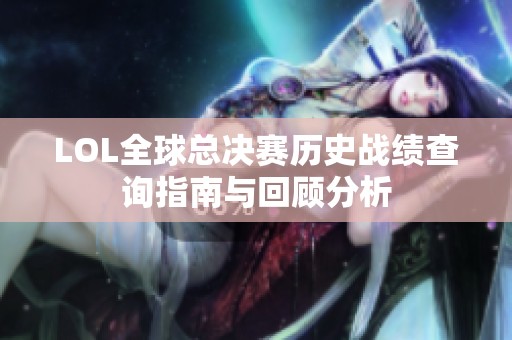 LOL全球总决赛历史战绩查询指南与回顾分析