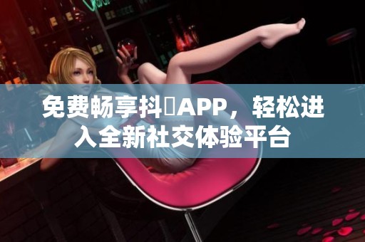 免费畅享抖抈APP，轻松进入全新社交体验平台