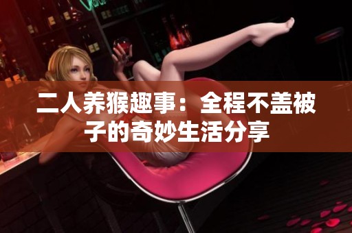 二人养猴趣事：全程不盖被子的奇妙生活分享
