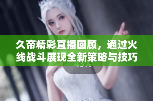 久帝精彩直播回顾，通过火线战斗展现全新策略与技巧