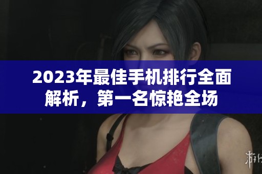 2023年最佳手机排行全面解析，第一名惊艳全场