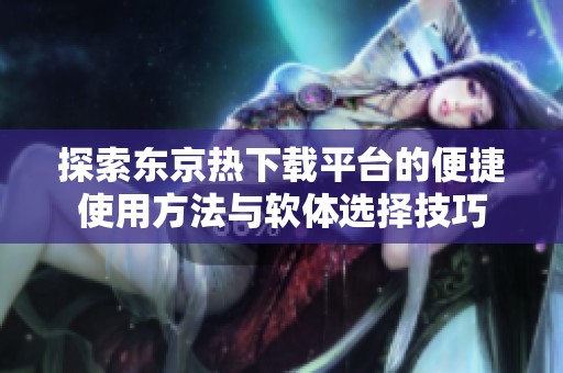 探索东京热下载平台的便捷使用方法与软体选择技巧