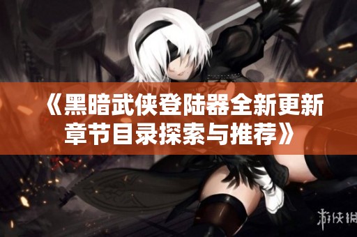 《黑暗武侠登陆器全新更新章节目录探索与推荐》