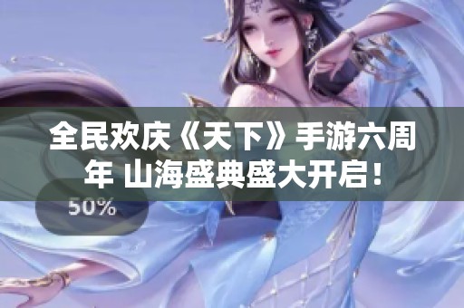 全民欢庆《天下》手游六周年 山海盛典盛大开启！