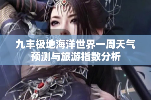 九丰极地海洋世界一周天气预测与旅游指数分析