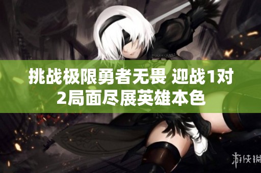 挑战极限勇者无畏 迎战1对2局面尽展英雄本色