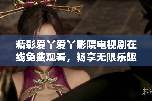 精彩爱丫爱丫影院电视剧在线免费观看，畅享无限乐趣