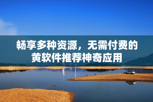 畅享多种资源，无需付费的黄软件推荐神奇应用