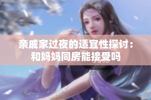 亲戚家过夜的适宜性探讨：和妈妈同房能接受吗