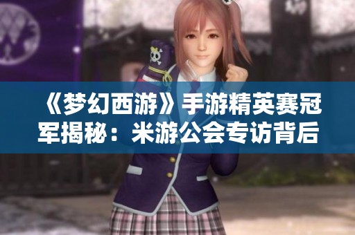 《梦幻西游》手游精英赛冠军揭秘：米游公会专访背后的故事与荣耀
